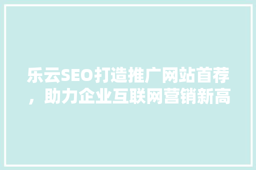 乐云SEO打造推广网站首荐，助力企业互联网营销新高度