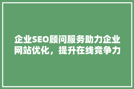 企业SEO顾问服务助力企业网站优化，提升在线竞争力