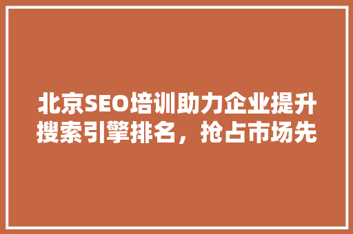 北京SEO培训助力企业提升搜索引擎排名，抢占市场先机