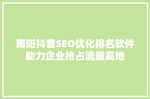 南阳抖音SEO优化排名软件助力企业抢占流量高地