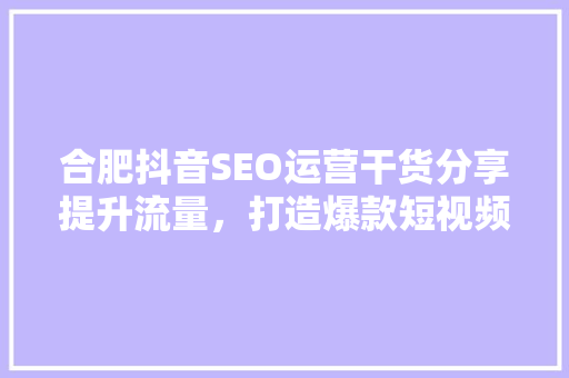 合肥抖音SEO运营干货分享提升流量，打造爆款短视频