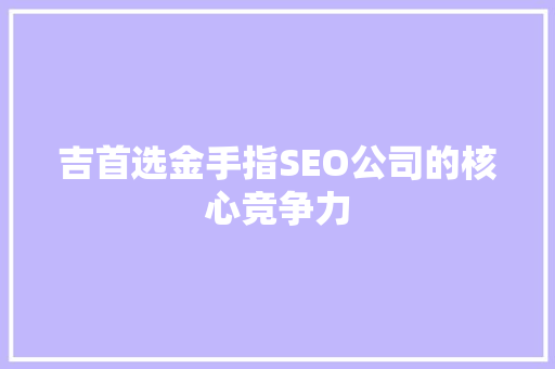 吉首选金手指SEO公司的核心竞争力
