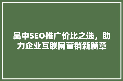 吴中SEO推广价比之选，助力企业互联网营销新篇章