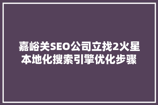 嘉峪关SEO公司立找2火星本地化搜索引擎优化步骤
