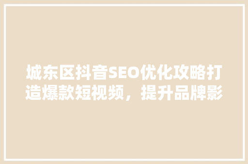 城东区抖音SEO优化攻略打造爆款短视频，提升品牌影响力