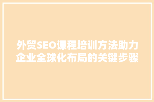 外贸SEO课程培训方法助力企业全球化布局的关键步骤
