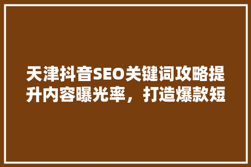 天津抖音SEO关键词攻略提升内容曝光率，打造爆款短视频