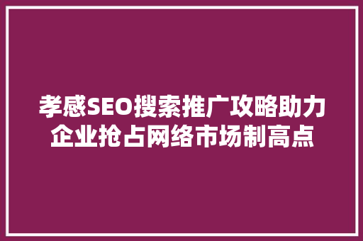 孝感SEO搜索推广攻略助力企业抢占网络市场制高点