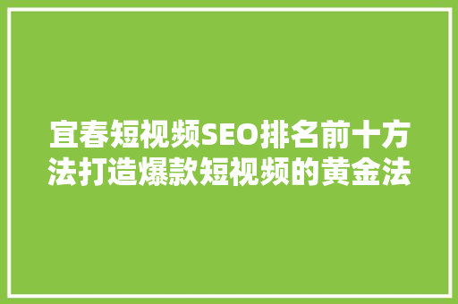 宜春短视频SEO排名前十方法打造爆款短视频的黄金法则