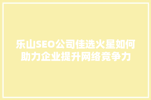 乐山SEO公司佳选火星如何助力企业提升网络竞争力