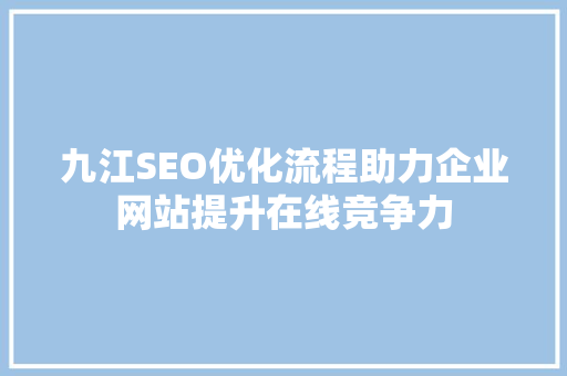 九江SEO优化流程助力企业网站提升在线竞争力