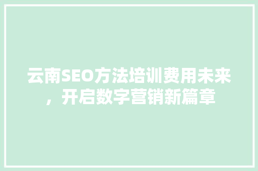 云南SEO方法培训费用未来，开启数字营销新篇章