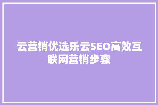 云营销优选乐云SEO高效互联网营销步骤