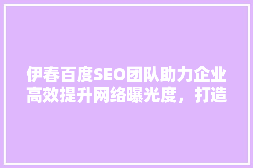 伊春百度SEO团队助力企业高效提升网络曝光度，打造核心竞争力