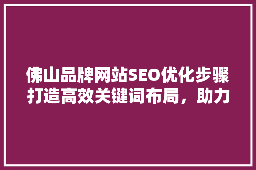 佛山品牌网站SEO优化步骤打造高效关键词布局，助力品牌腾飞