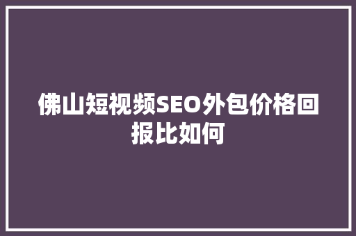 佛山短视频SEO外包价格回报比如何