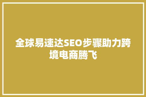 全球易速达SEO步骤助力跨境电商腾飞