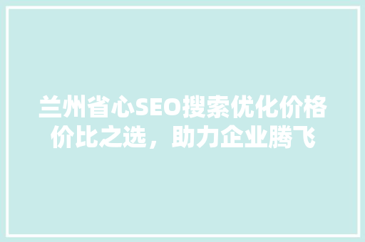 兰州省心SEO搜索优化价格价比之选，助力企业腾飞