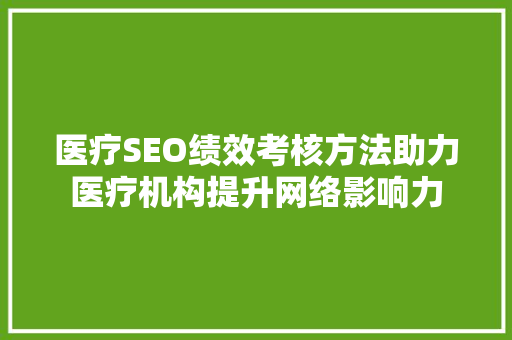 医疗SEO绩效考核方法助力医疗机构提升网络影响力