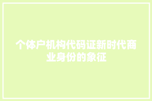 个体户机构代码证新时代商业身份的象征