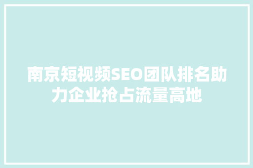 南京短视频SEO团队排名助力企业抢占流量高地