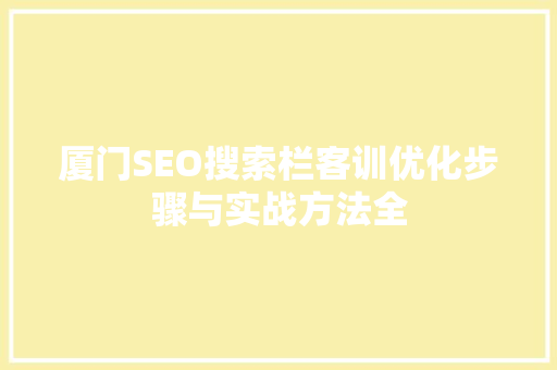 厦门SEO搜索栏客训优化步骤与实战方法全