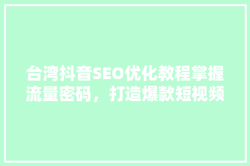 台湾抖音SEO优化教程掌握流量密码，打造爆款短视频