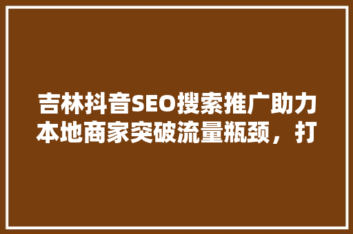 吉林抖音SEO搜索推广助力本地商家突破流量瓶颈，打造品牌新高度