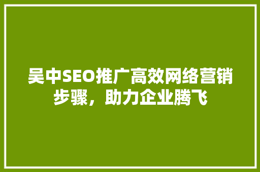吴中SEO推广高效网络营销步骤，助力企业腾飞