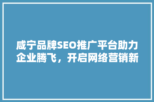 咸宁品牌SEO推广平台助力企业腾飞，开启网络营销新篇章