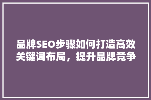 品牌SEO步骤如何打造高效关键词布局，提升品牌竞争力