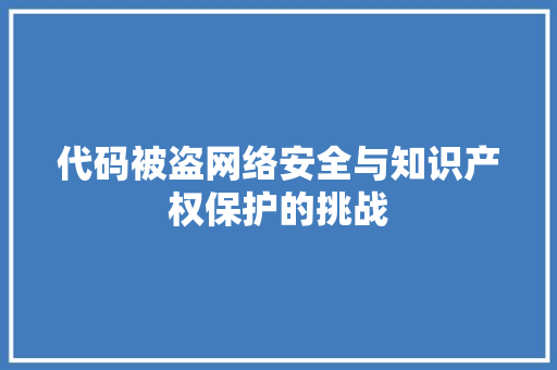 代码被盗网络安全与知识产权保护的挑战