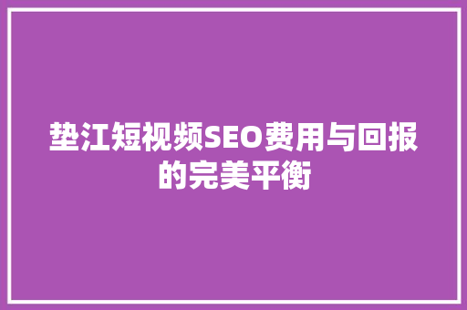 垫江短视频SEO费用与回报的完美平衡  第1张