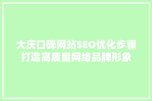 大庆口碑网站SEO优化步骤打造高质量网络品牌形象