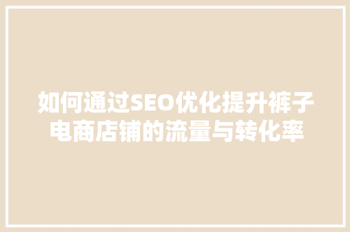 如何通过SEO优化提升裤子电商店铺的流量与转化率