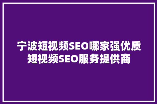 宁波短视频SEO哪家强优质短视频SEO服务提供商