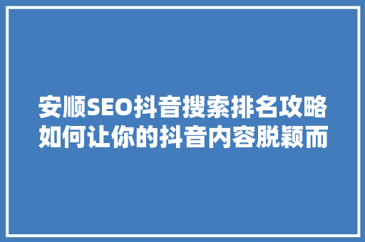 安顺SEO抖音搜索排名攻略如何让你的抖音内容脱颖而出