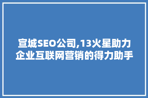 宣城SEO公司,13火星助力企业互联网营销的得力助手