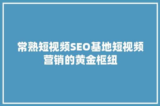 常熟短视频SEO基地短视频营销的黄金枢纽