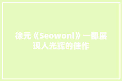 徐元《Seowoni》一部展现人光辉的佳作