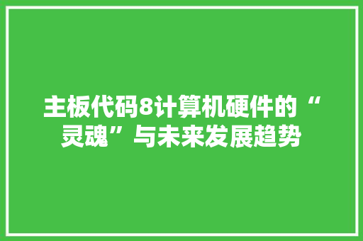 主板代码8计算机硬件的“灵魂”与未来发展趋势