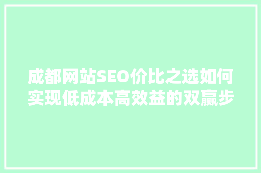 成都网站SEO价比之选如何实现低成本高效益的双赢步骤