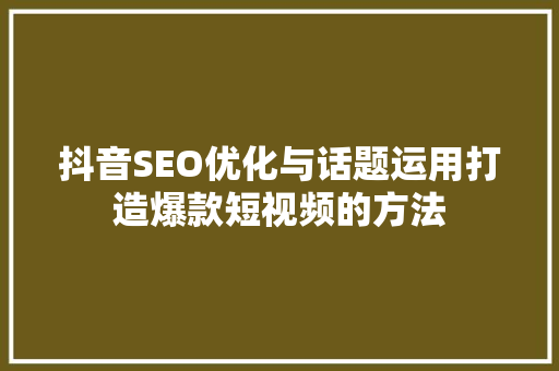 抖音SEO优化与话题运用打造爆款短视频的方法