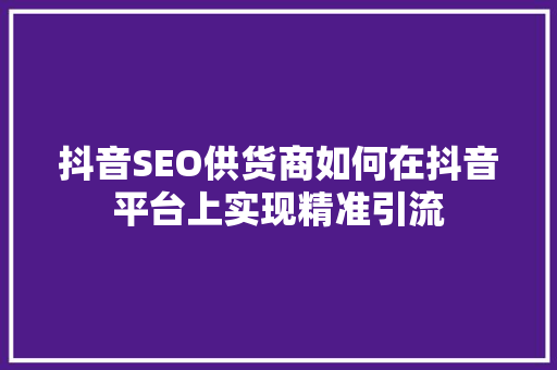 抖音SEO供货商如何在抖音平台上实现精准引流