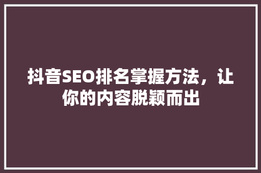 抖音SEO排名掌握方法，让你的内容脱颖而出