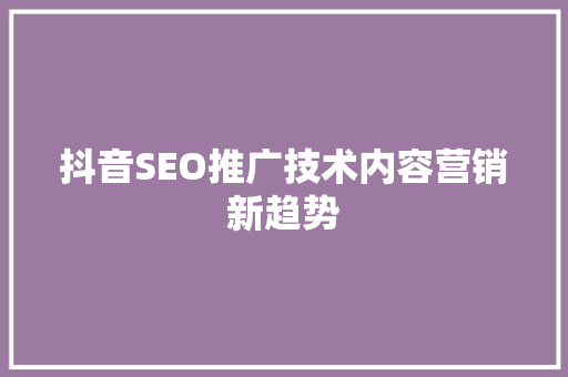 抖音SEO推广技术内容营销新趋势