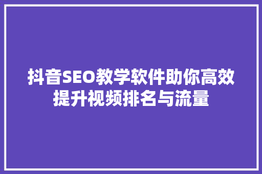 抖音SEO教学软件助你高效提升视频排名与流量