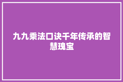 九九乘法口诀千年传承的智慧瑰宝