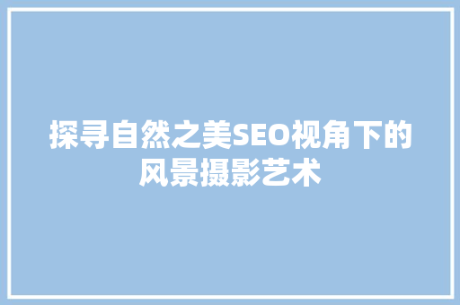 探寻自然之美SEO视角下的风景摄影艺术