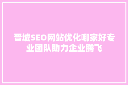 晋城SEO网站优化哪家好专业团队助力企业腾飞
